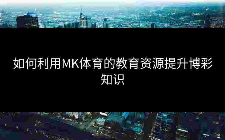 如何利用MK体育的教育资源提升博彩知识