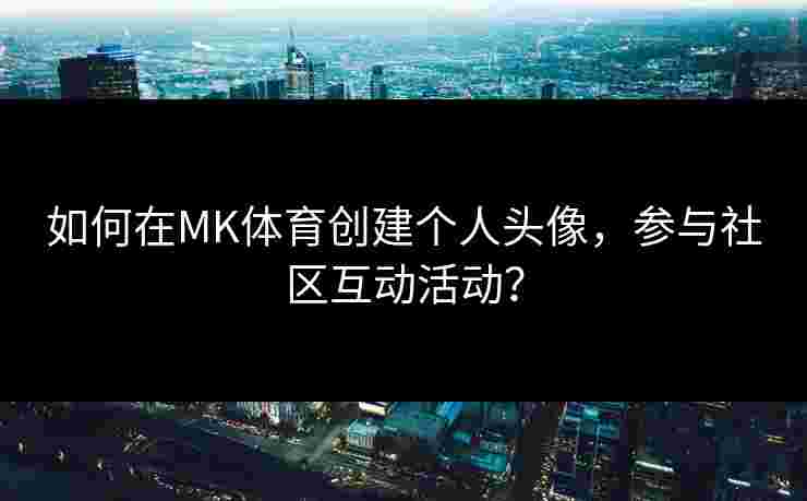 如何在MK体育创建个人头像，参与社区互动活动？