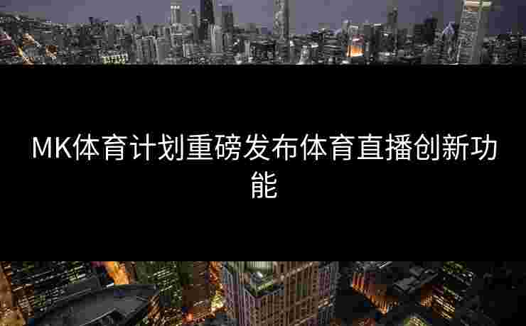 MK体育计划重磅发布体育直播创新功能