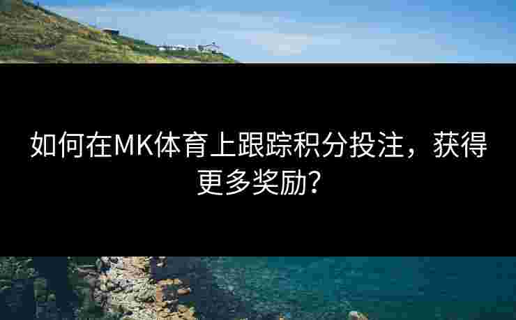 如何在MK体育上跟踪积分投注，获得更多奖励？