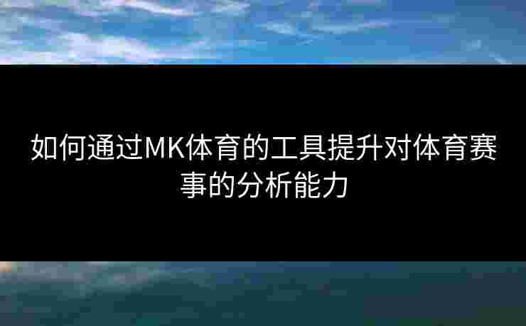 如何通过MK体育的工具提升对体育赛事的分析能力 如何通过MK体育的工具提升对体育赛事的分析能力