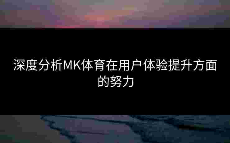 深度分析MK体育在用户体验提升方面的努力