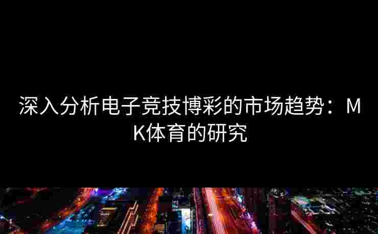 深入分析电子竞技博彩的市场趋势：MK体育的研究