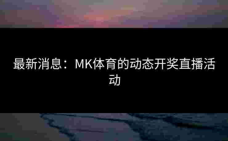 最新消息：MK体育的动态开奖直播活动
