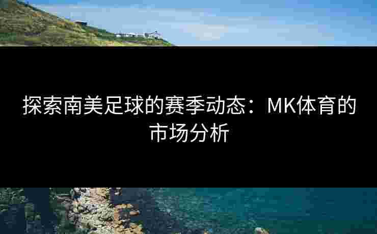 探索南美足球的赛季动态：MK体育的市场分析