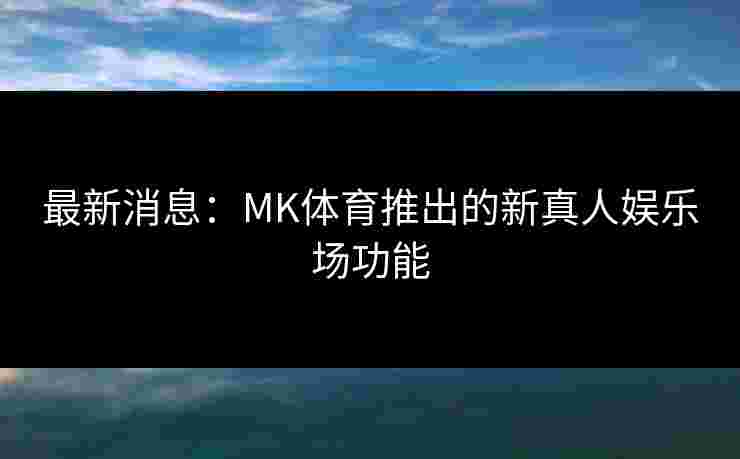 最新消息：MK体育推出的新真人娱乐场功能