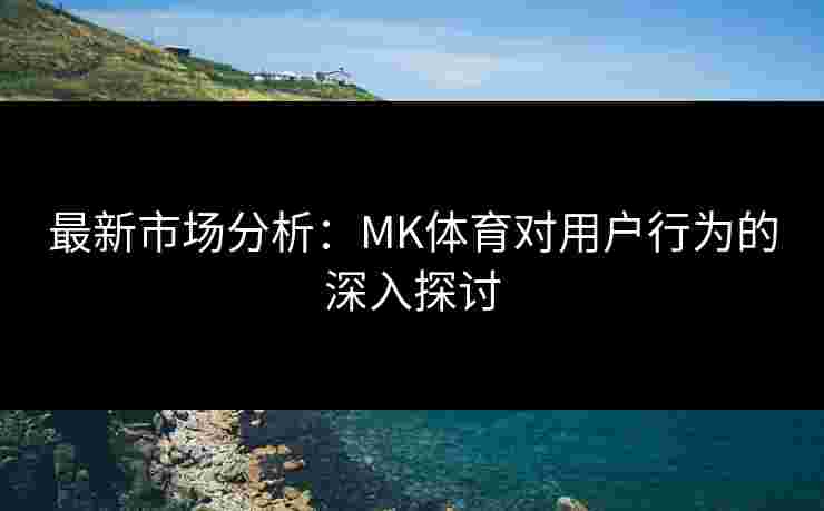 最新市场分析：MK体育对用户行为的深入探讨