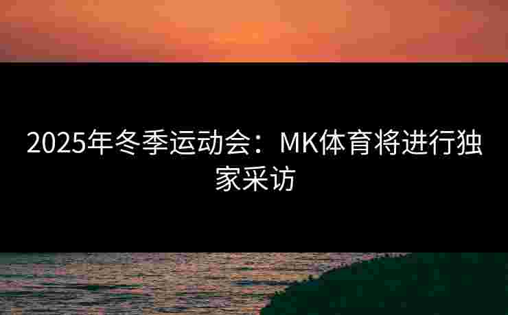 2025年冬季运动会：MK体育将进行独家采访