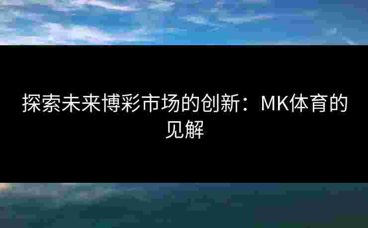 探索未来博彩市场的创新：MK体育的见解