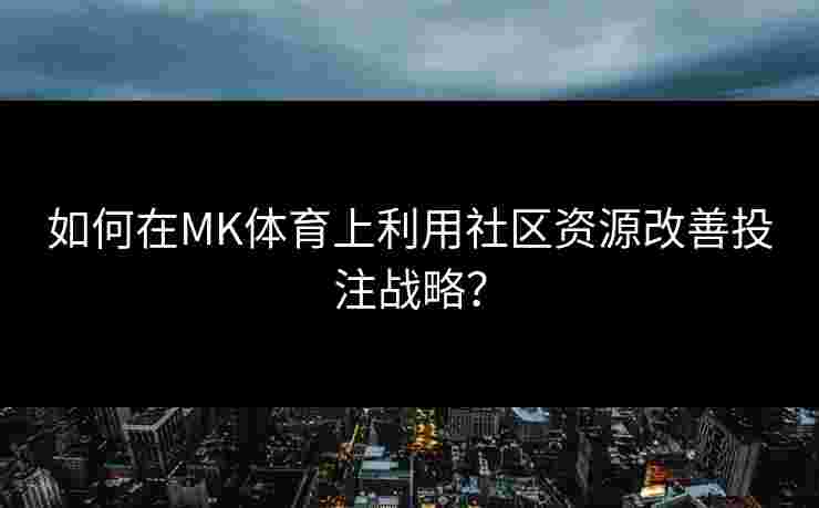 如何在MK体育上利用社区资源改善投注战略？