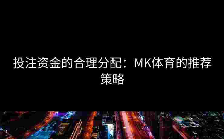 投注资金的合理分配：MK体育的推荐策略