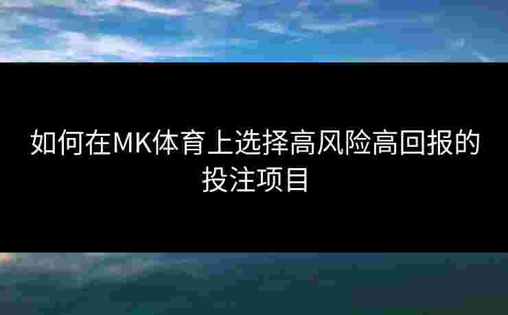 如何在MK体育上选择高风险高回报的投注项目 如何在MK体育上选择高风险高回报的投注项目