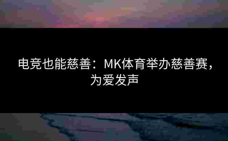电竞也能慈善：MK体育举办慈善赛，为爱发声