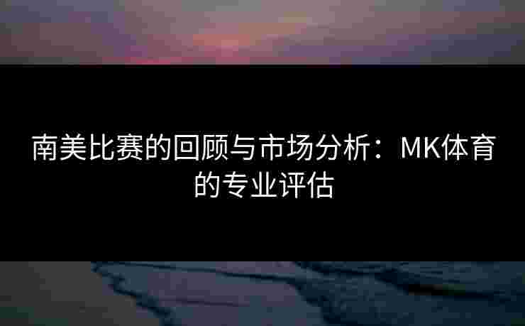 南美比赛的回顾与市场分析：MK体育的专业评估