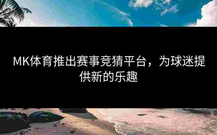 MK体育推出赛事竞猜平台，为球迷提供新的乐趣
