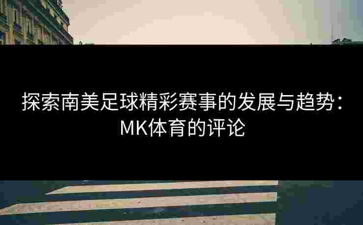 探索南美足球精彩赛事的发展与趋势：MK体育的评论