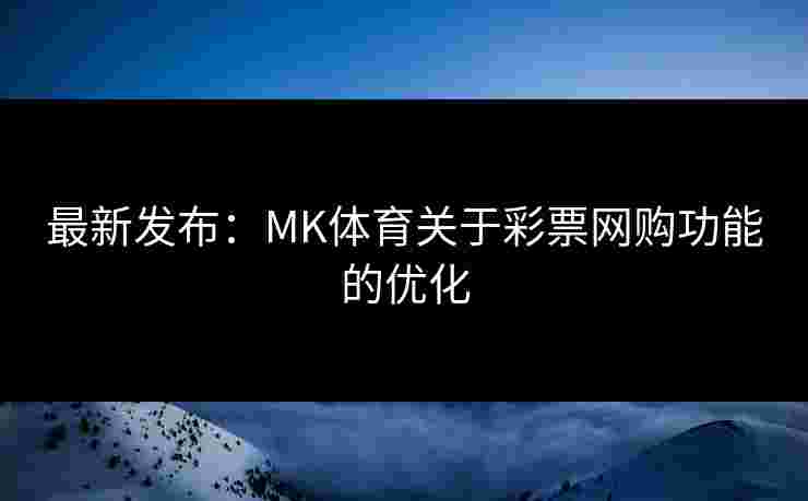 最新发布：MK体育关于彩票网购功能的优化