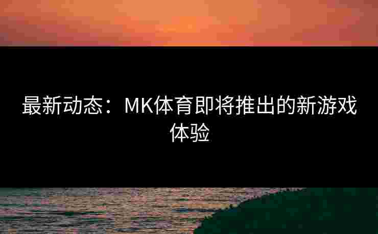 最新动态：MK体育即将推出的新游戏体验