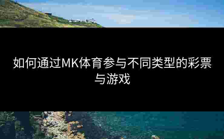 如何通过MK体育参与不同类型的彩票与游戏