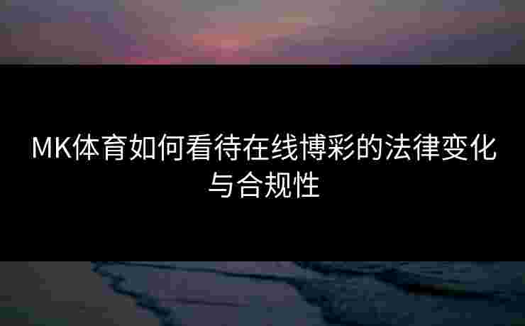 MK体育如何看待在线博彩的法律变化与合规性