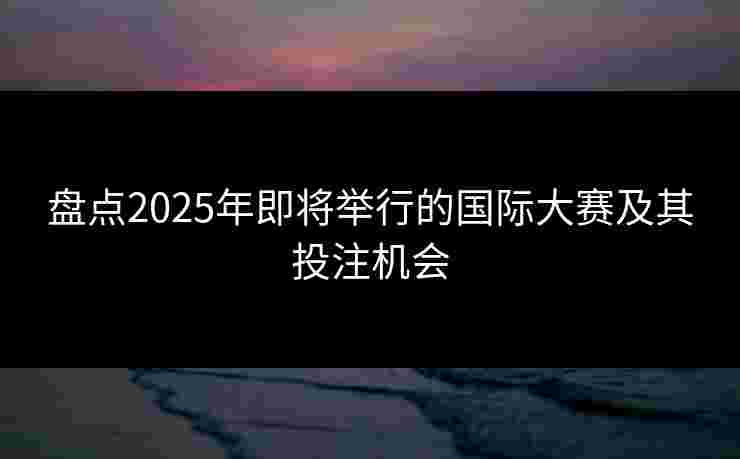 盘点2025年即将举行的国际大赛及其投注机会