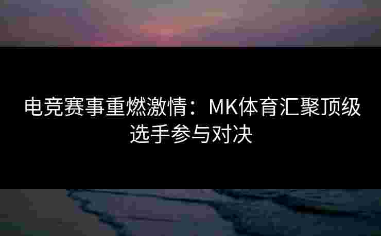 电竞赛事重燃激情：MK体育汇聚顶级选手参与对决