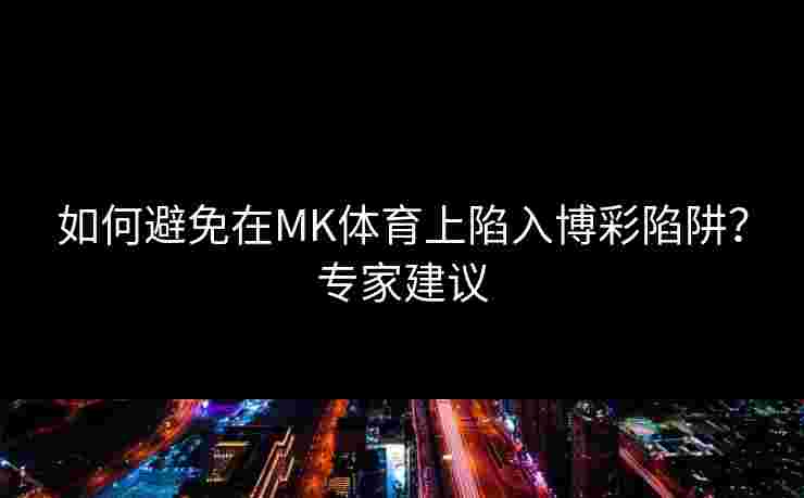 如何避免在MK体育上陷入博彩陷阱？专家建议