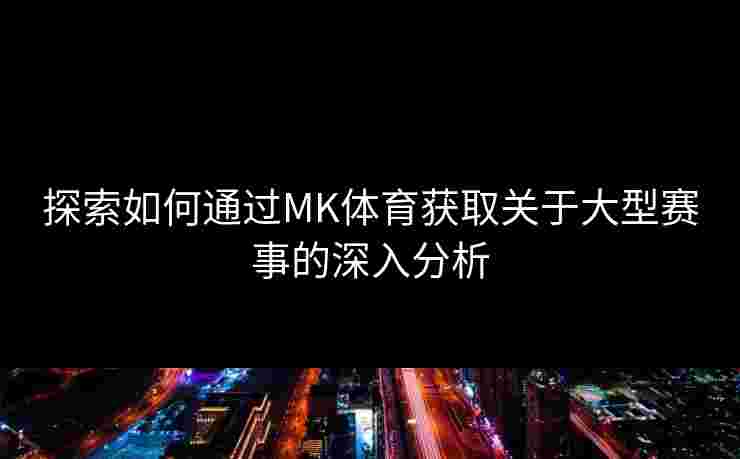 探索如何通过MK体育获取关于大型赛事的深入分析
