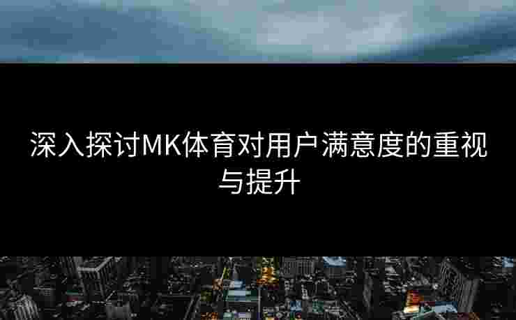 深入探讨MK体育对用户满意度的重视与提升