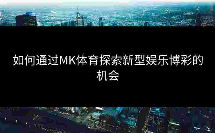 如何通过MK体育探索新型娱乐博彩的机会