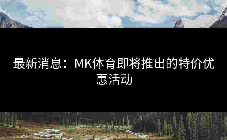 最新消息：MK体育即将推出的特价优惠活动
