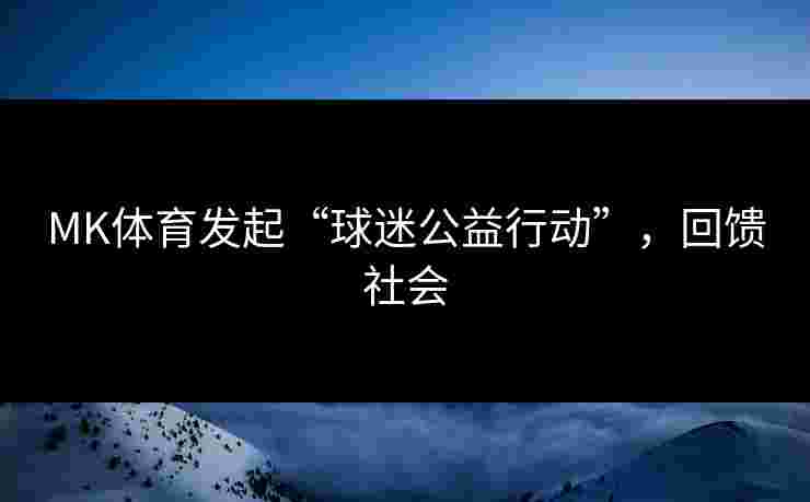 MK体育发起“球迷公益行动”，回馈社会