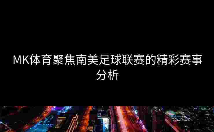 MK体育聚焦南美足球联赛的精彩赛事分析