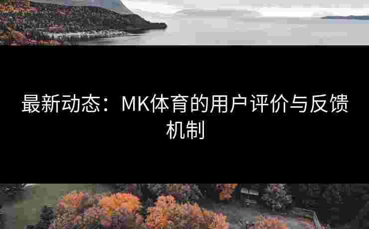 最新动态：MK体育的用户评价与反馈机制