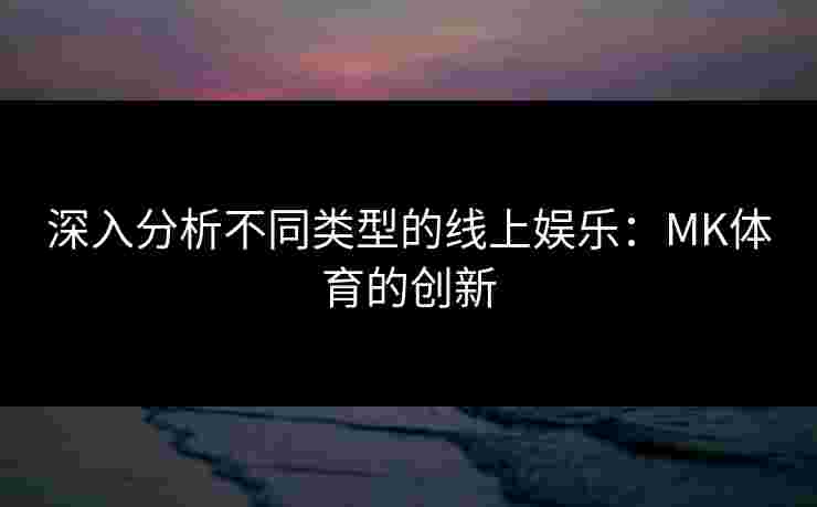 深入分析不同类型的线上娱乐：MK体育的创新