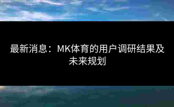 最新消息：MK体育的用户调研结果及未来规划