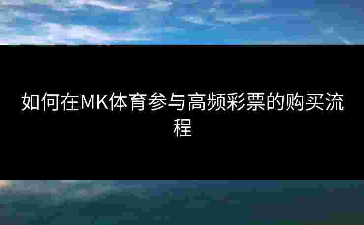 如何在MK体育参与高频彩票的购买流程