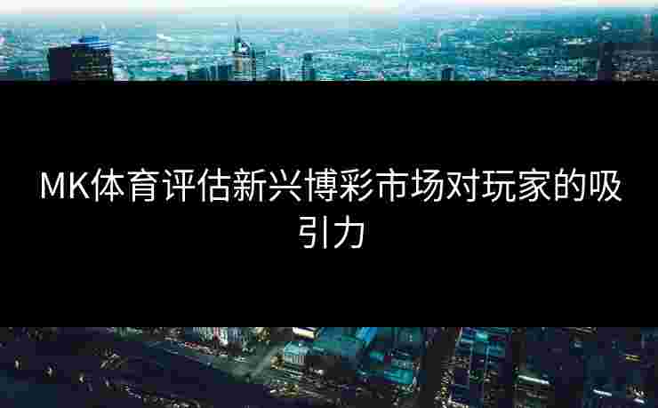 MK体育评估新兴博彩市场对玩家的吸引力