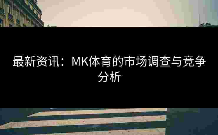 最新资讯：MK体育的市场调查与竞争分析