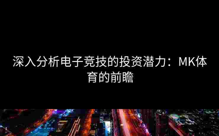 深入分析电子竞技的投资潜力：MK体育的前瞻