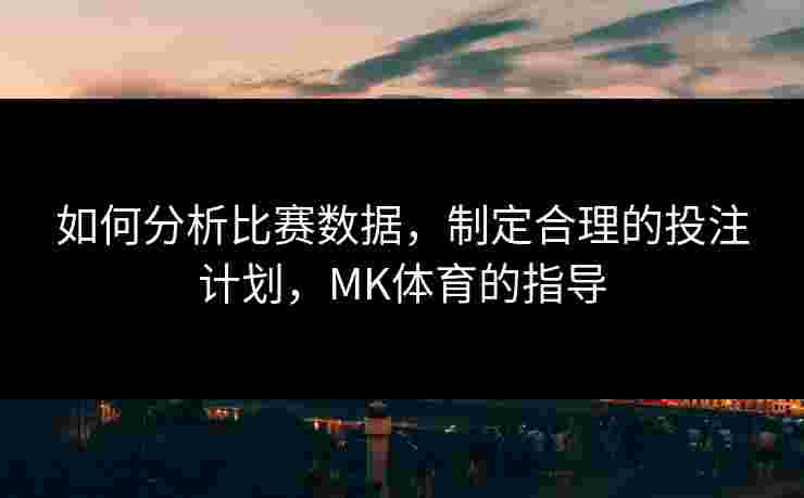 如何分析比赛数据，制定合理的投注计划，MK体育的指导