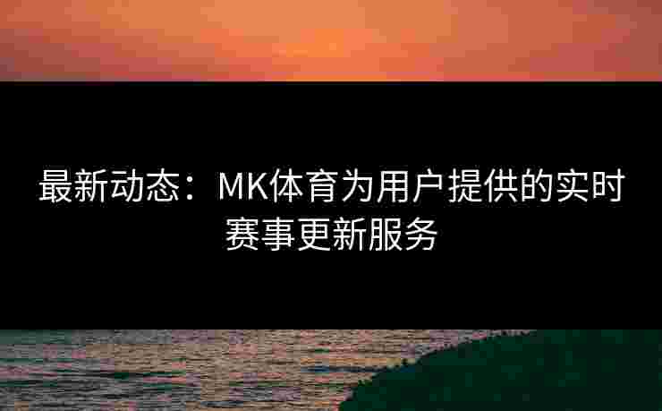 最新动态：MK体育为用户提供的实时赛事更新服务