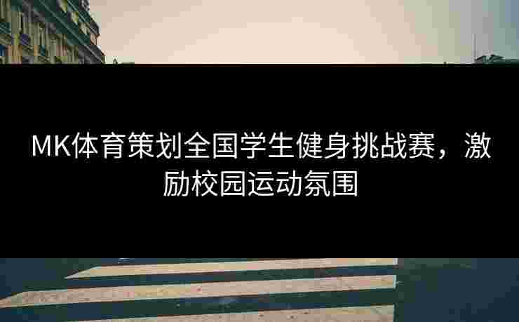 MK体育策划全国学生健身挑战赛，激励校园运动氛围
