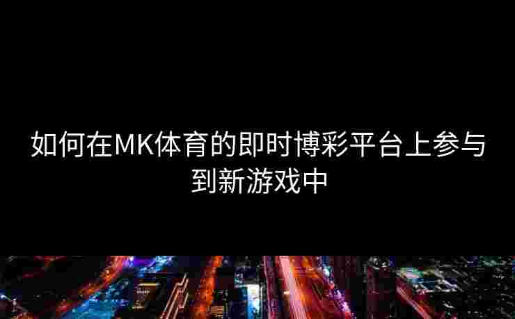 如何在MK体育的即时博彩平台上参与到新游戏中