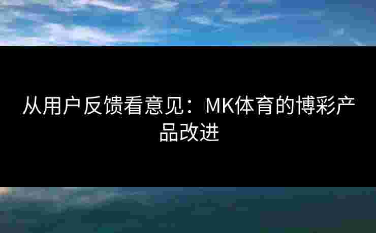 从用户反馈看意见：MK体育的博彩产品改进