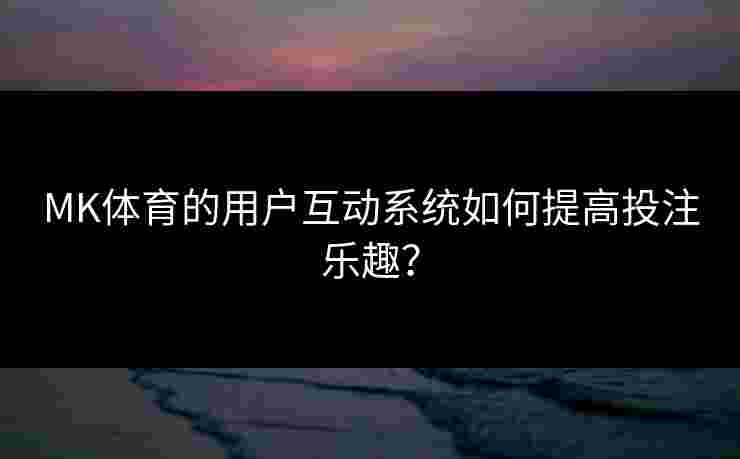 MK体育的用户互动系统如何提高投注乐趣？