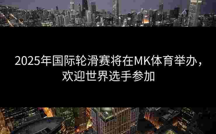 2025年国际轮滑赛将在MK体育举办，欢迎世界选手参加