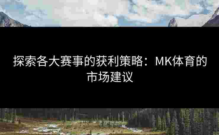 探索各大赛事的获利策略：MK体育的市场建议