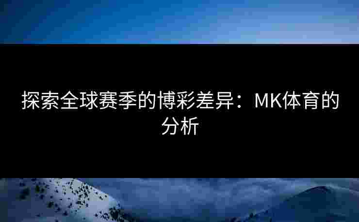 探索全球赛季的博彩差异：MK体育的分析