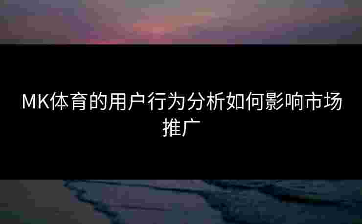 MK体育的用户行为分析如何影响市场推广